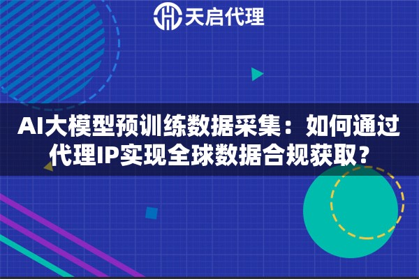 AI大模型预训练数据采集：如何通过代理IP实现全球数据合规获取？