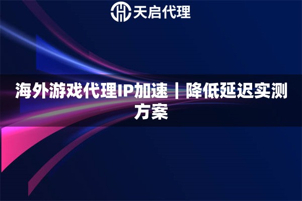 海外游戏代理IP加速｜降低延迟实测方案