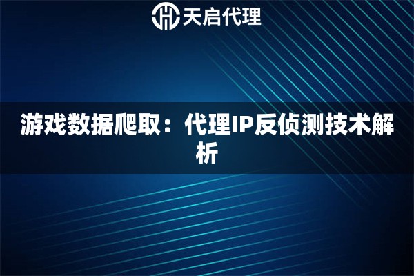 游戏数据爬取：代理IP反侦测技术解析