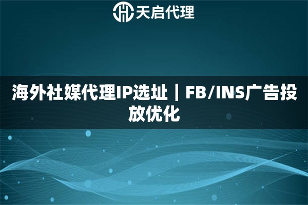 海外社媒代理IP选址｜FB/INS广告投放优化