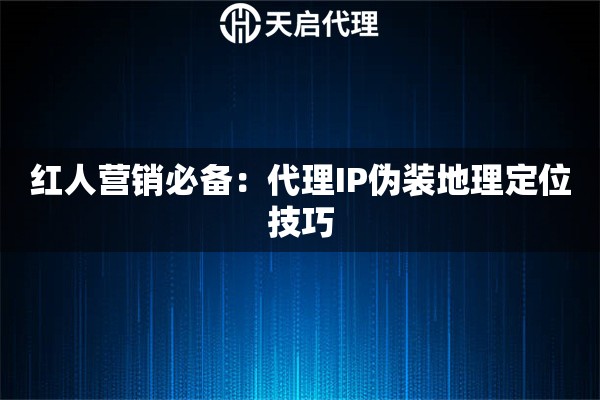 红人营销必备：代理IP伪装地理定位技巧