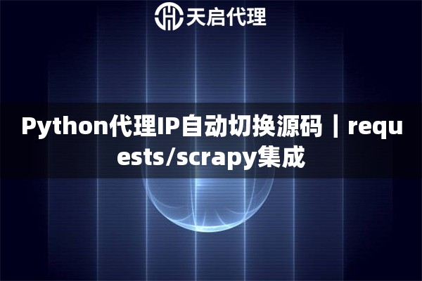 Python代理IP自动切换源码｜requests/scrapy集成