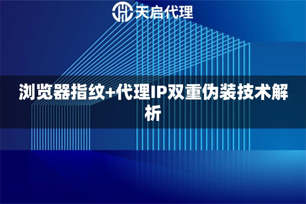 浏览器指纹+代理IP双重伪装技术解析