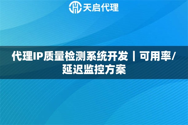 代理IP质量检测系统开发｜可用率/延迟监控方案