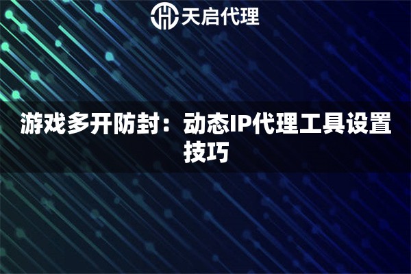 游戏多开防封：动态IP代理工具设置技巧