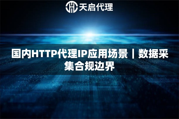 国内HTTP代理IP应用场景｜数据采集合规边界