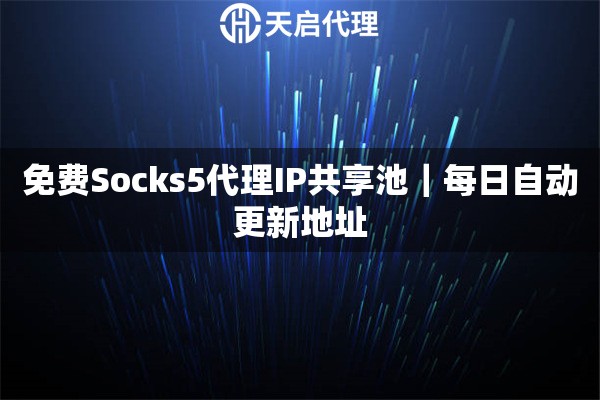 免费Socks5代理IP共享池｜每日自动更新地址