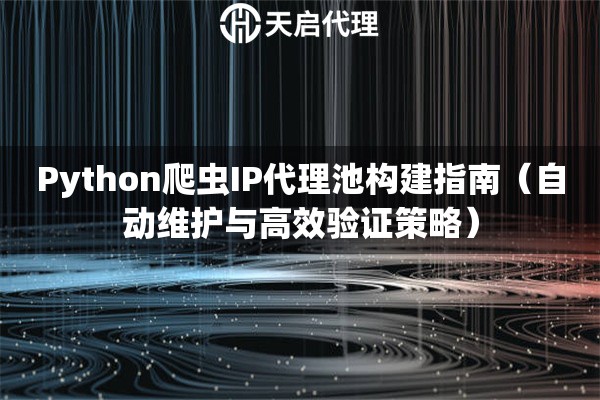 Python爬虫IP代理池构建指南（自动维护与高效验证策略）