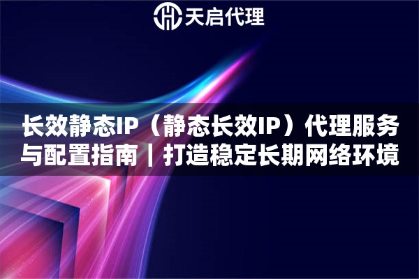 长效静态IP（静态长效IP）代理服务与配置指南｜打造稳定长期网络环境