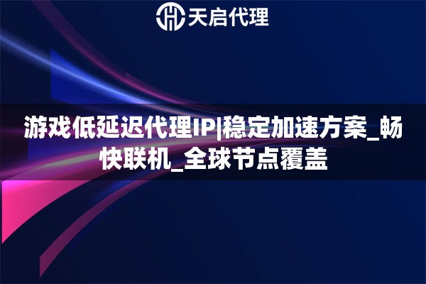 游戏低延迟代理IP|稳定加速方案_畅快联机_全球节点覆盖