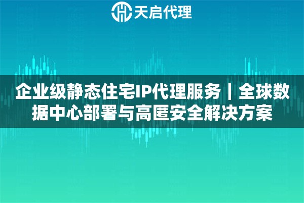 企业级静态住宅IP代理服务｜全球数据中心部署与高匿安全解决方案