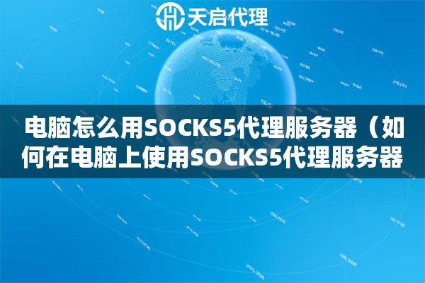 电脑怎么用SOCKS5代理服务器（如何在电脑上使用SOCKS5代理服务器）