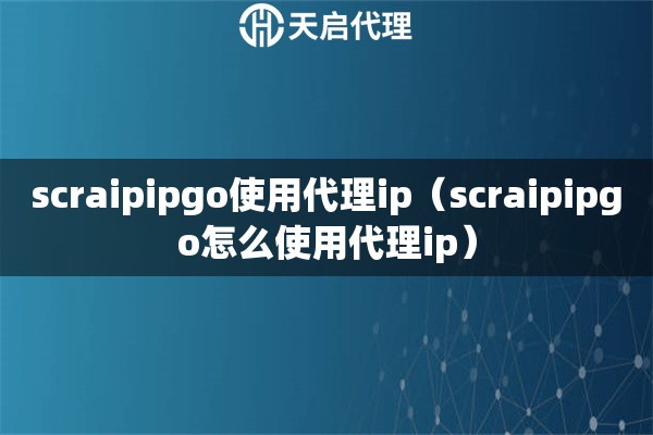 scraipipgo使用代理ip（scraipipgo怎么使用代理ip）