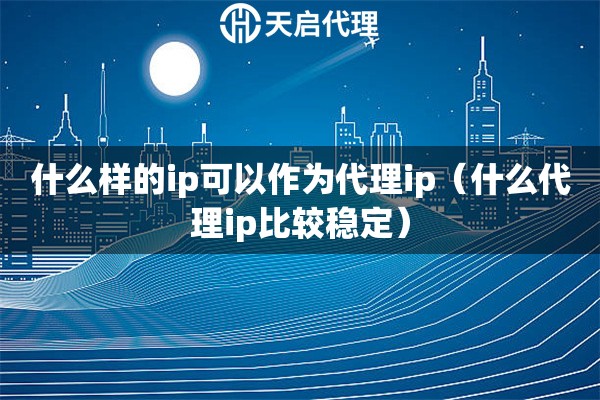 什么样的ip可以作为代理ip（什么代理ip比较稳定）