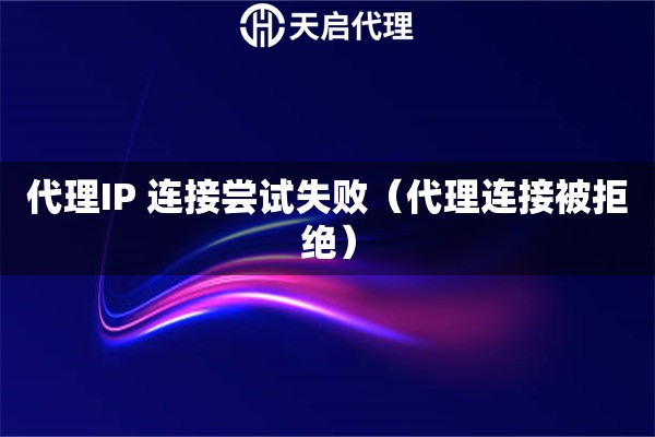 代理IP 连接尝试失败（代理连接被拒绝）