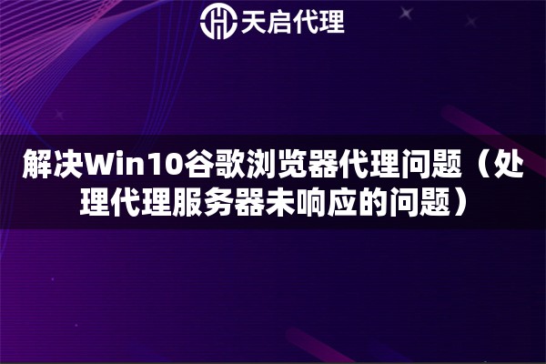 解决Win10谷歌浏览器代理问题（处理代理服务器未响应的问题）