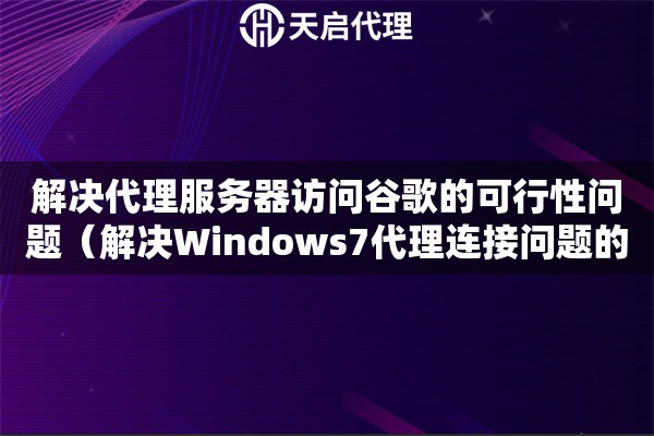 解决代理服务器访问谷歌的可行性问题（解决Windows7代理连接问题的方法）