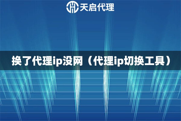 换了代理ip没网（代理ip切换工具）