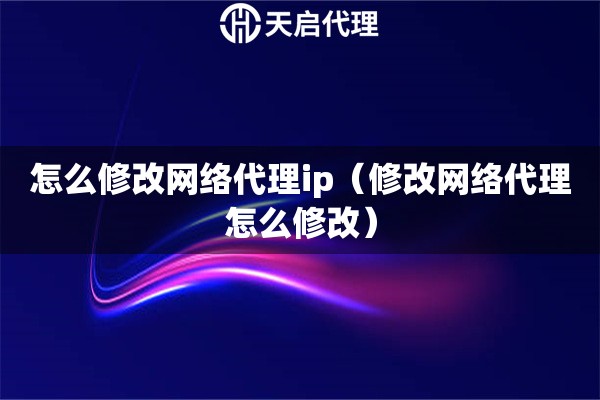 怎么修改网络代理ip（修改网络代理怎么修改）