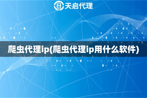 爬虫代理ip(爬虫代理ip用什么软件)