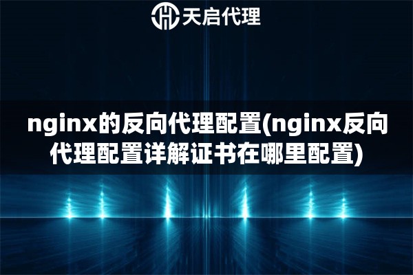 nginx的反向代理配置(nginx反向代理配置详解证书在哪里配置)