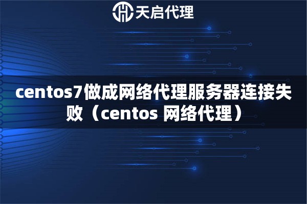 centos7做成网络代理服务器连接失败（centos 网络代理）