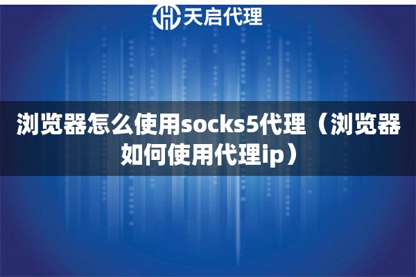 浏览器怎么使用socks5代理（浏览器如何使用代理ip）