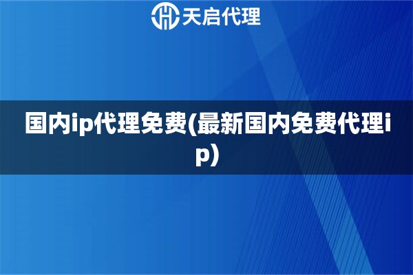 国内ip代理免费(最新国内免费代理ip)