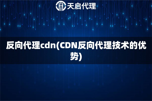 反向代理cdn(CDN反向代理技术的优势)