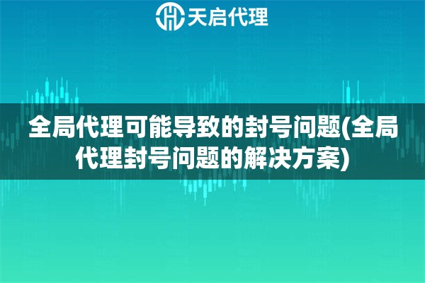 全局代理可能导致的封号问题(全局代理封号问题的解决方案)