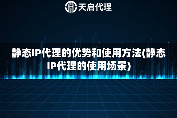 静态IP代理的优势和使用方法(静态IP代理的使用场景)