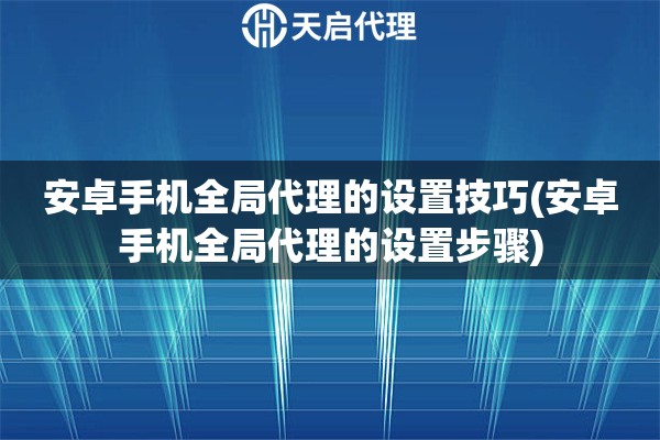 安卓手机全局代理的设置技巧(安卓手机全局代理的设置步骤)