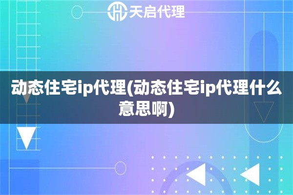 动态住宅ip代理(动态住宅ip代理什么意思啊)