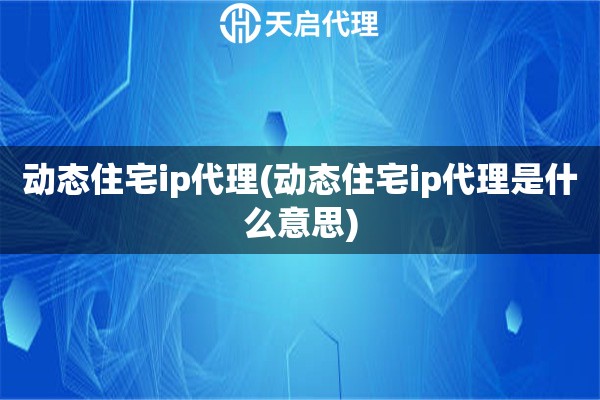 动态住宅ip代理(动态住宅ip代理是什么意思)