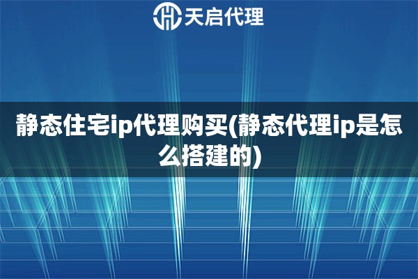 静态住宅ip代理购买(静态代理ip是怎么搭建的)