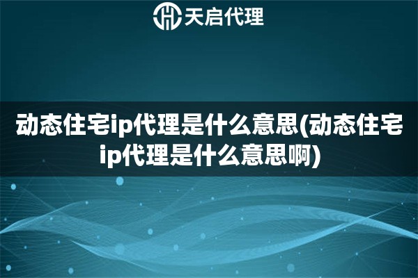 动态住宅ip代理是什么意思(动态住宅ip代理是什么意思啊)