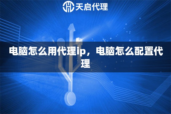 电脑怎么用代理ip，电脑怎么配置代理