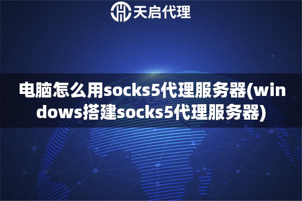 电脑怎么用socks5代理服务器(windows搭建socks5代理服务器)