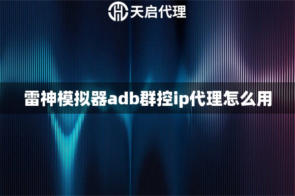 雷神模拟器adb群控ip代理怎么用