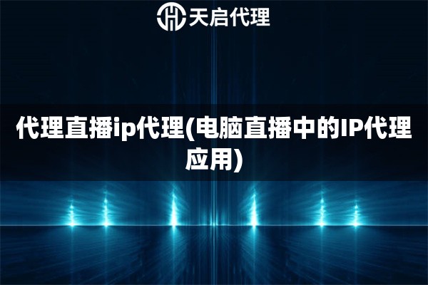 代理直播ip代理(电脑直播中的IP代理应用)