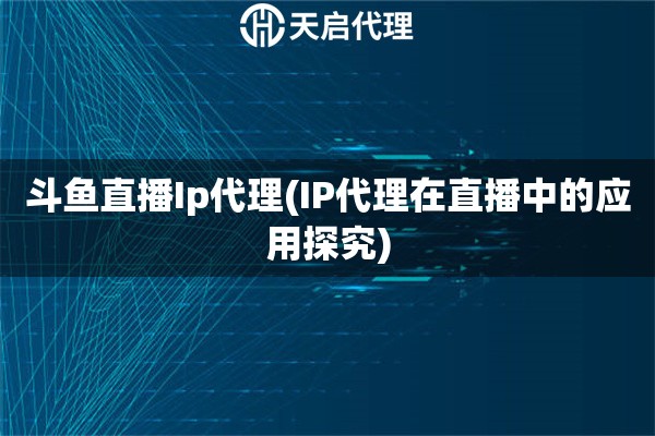 斗鱼直播Ip代理(IP代理在直播中的应用探究)