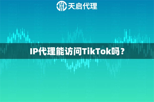 IP代理能访问TikTok吗？